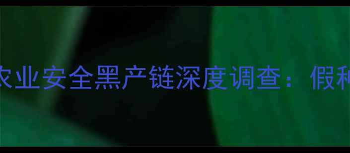 图片 农药造假金额突破百亿！农业安全黑产链深度调查：假种子假化肥如何坑惨农民？