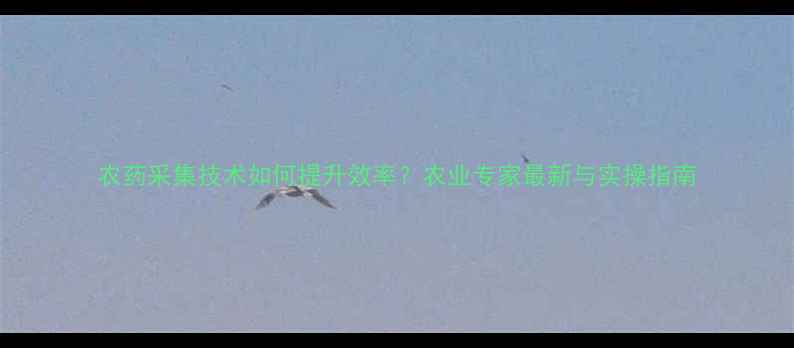 图片 农药采集技术如何提升效率？农业专家最新与实操指南