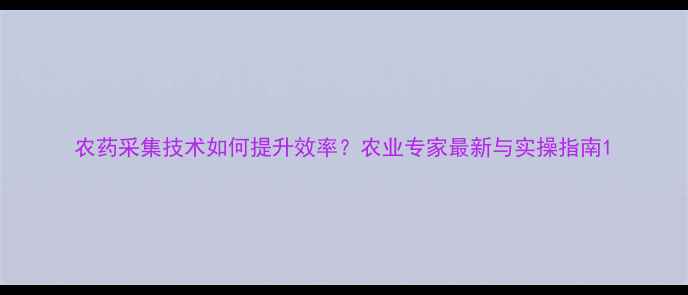 图片 农药采集技术如何提升效率？农业专家最新与实操指南1