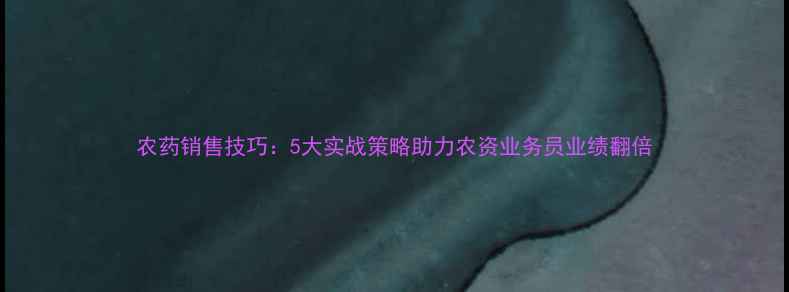图片 农药销售技巧：5大实战策略助力农资业务员业绩翻倍