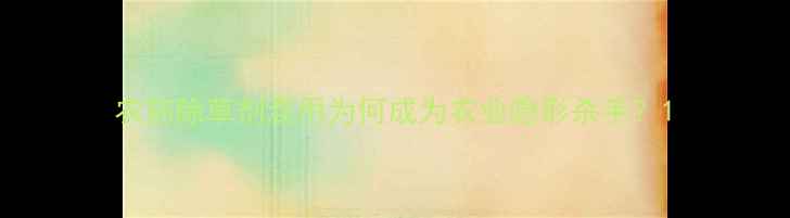 图片 农药除草剂混用为何成为农业隐形杀手？1