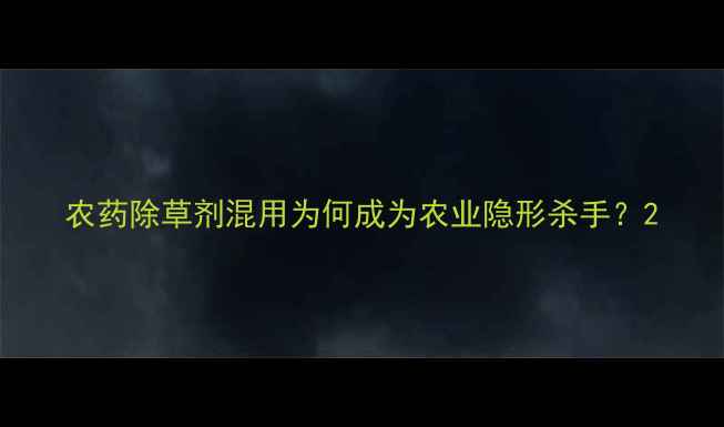 图片 农药除草剂混用为何成为农业隐形杀手？2