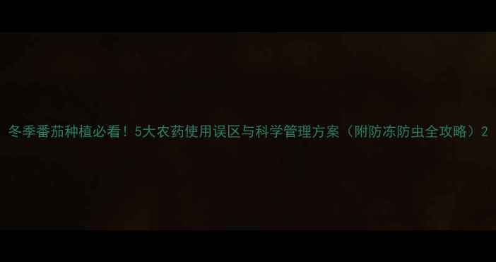 图片 冬季番茄种植必看！5大农药使用误区与科学管理方案（附防冻防虫全攻略）2