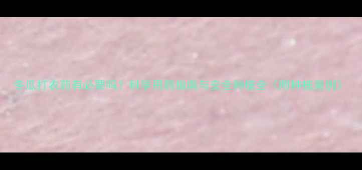 图片 冬瓜打农药有必要吗？科学用药指南与安全种植全（附种植案例）