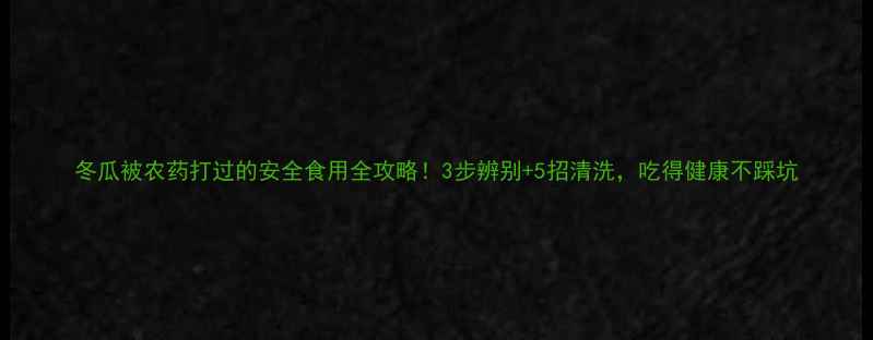 图片 冬瓜被农药打过的安全食用全攻略！3步辨别+5招清洗，吃得健康不踩坑