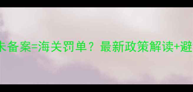 图片 出口饲料未备案=海关罚单？最新政策解读+避坑指南✅1