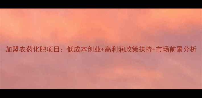 图片 加盟农药化肥项目：低成本创业+高利润政策扶持+市场前景分析