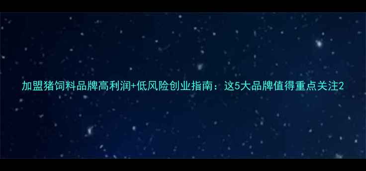 图片 加盟猪饲料品牌高利润+低风险创业指南：这5大品牌值得重点关注2