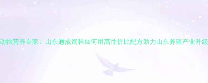 图片 动物营养专家：山东通成饲料如何用高性价比配方助力山东养殖产业升级
