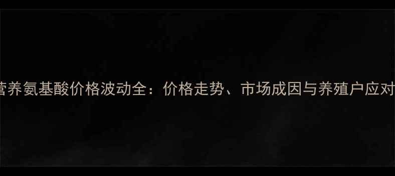 图片 动物营养氨基酸价格波动全：价格走势、市场成因与养殖户应对策略2