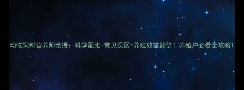 图片 动物饲料营养师亲授：科学配比+常见误区=养殖效益翻倍！养殖户必看全攻略1