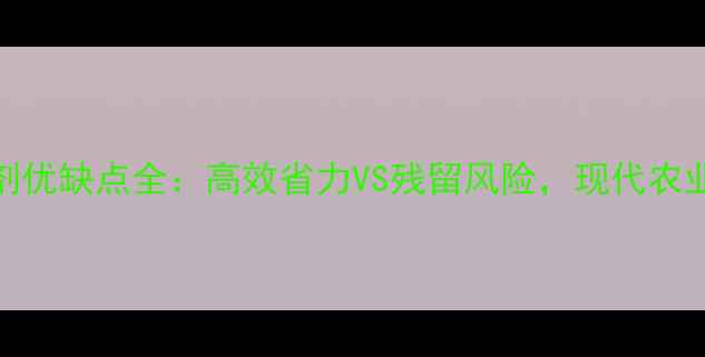 图片 化学除草剂优缺点全：高效省力VS残留风险，现代农业使用指南