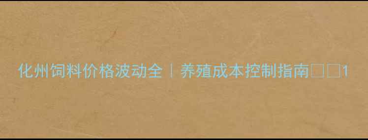 图片 化州饲料价格波动全｜养殖成本控制指南🐷🔥1