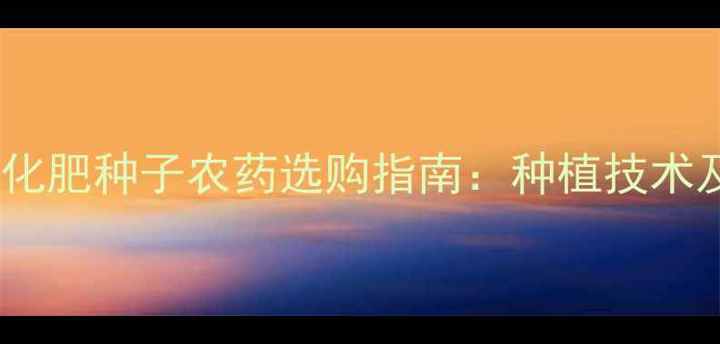 图片 北京丰台区化肥种子农药选购指南：种植技术及市场分析1