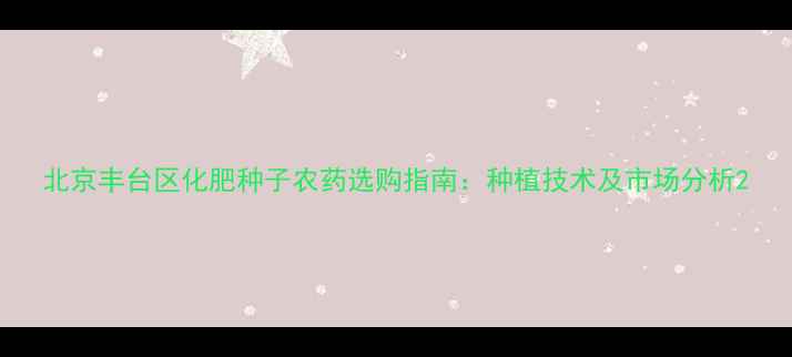 图片 北京丰台区化肥种子农药选购指南：种植技术及市场分析2