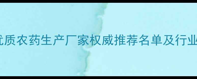 图片 北京优质农药生产厂家权威推荐名单及行业分析1