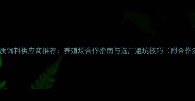 图片 北京优质饲料供应商推荐：养殖场合作指南与选厂避坑技巧（附合作流程）1