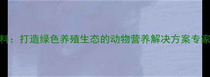 图片 北京德佳饲料：打造绿色养殖生态的动物营养解决方案专家（最新版）
