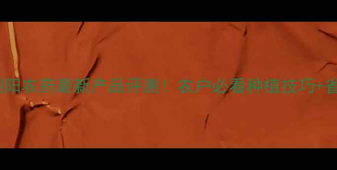 图片 北京新朝阳农药最新产品评测！农户必看种植技巧+省钱攻略1