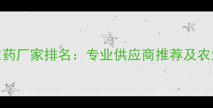 图片 北京有机农药厂家排名：专业供应商推荐及农业应用指南