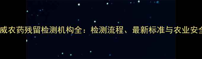 图片 北京权威农药残留检测机构全：检测流程、最新标准与农业安全指南1