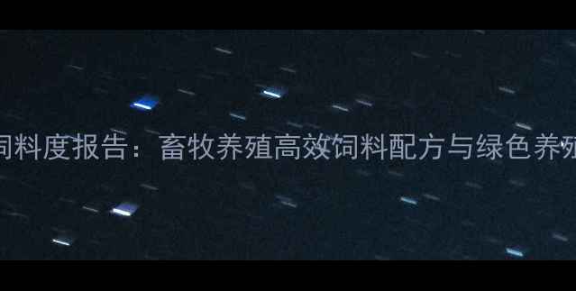 图片 北京科星饲料度报告：畜牧养殖高效饲料配方与绿色养殖技术深度
