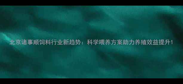 图片 北京诸事顺饲料行业新趋势：科学喂养方案助力养殖效益提升1