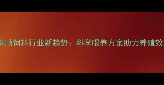 图片 北京诸事顺饲料行业新趋势：科学喂养方案助力养殖效益提升2