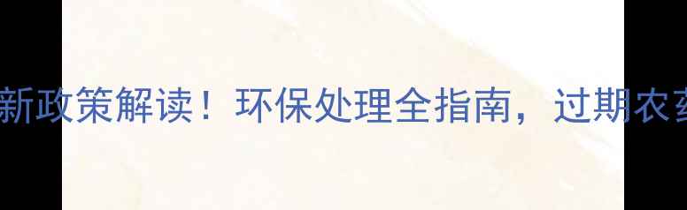 图片 北京过期农药回收新政策解读！环保处理全指南，过期农药这样处理才安全2