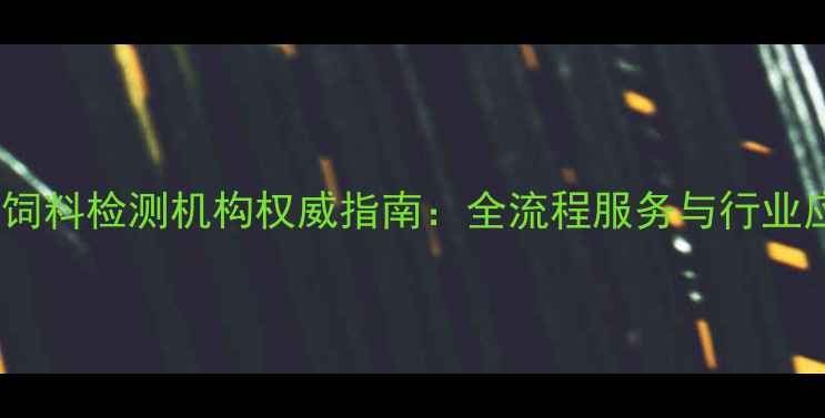 图片 北京饲料检测机构权威指南：全流程服务与行业应用2