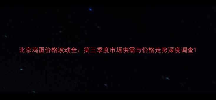 图片 北京鸡蛋价格波动全：第三季度市场供需与价格走势深度调查1
