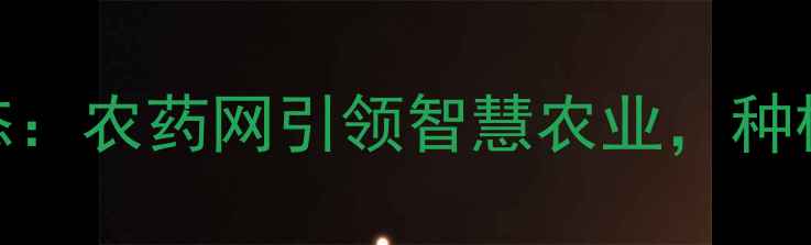 图片 北农华最新动态：农药网引领智慧农业，种植技术升级指南
