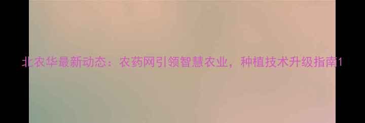 图片 北农华最新动态：农药网引领智慧农业，种植技术升级指南1