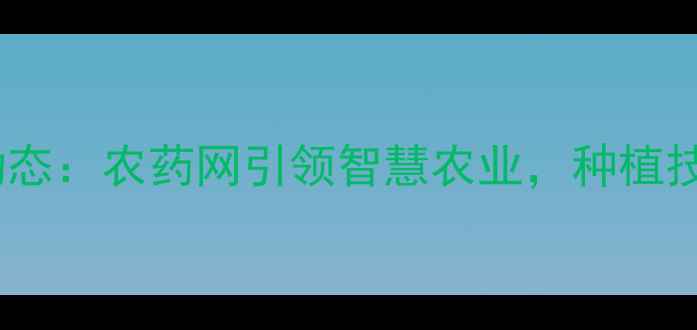 图片 北农华最新动态：农药网引领智慧农业，种植技术升级指南2