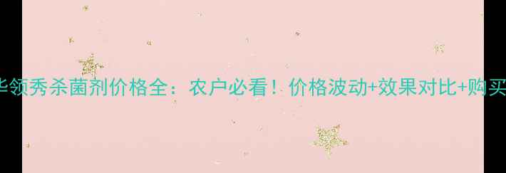 图片 北农华领秀杀菌剂价格全：农户必看！价格波动+效果对比+购买指南1