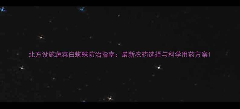 图片 北方设施蔬菜白蜘蛛防治指南：最新农药选择与科学用药方案1