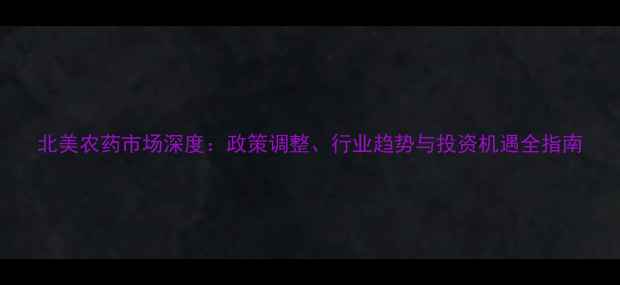 图片 北美农药市场深度：政策调整、行业趋势与投资机遇全指南