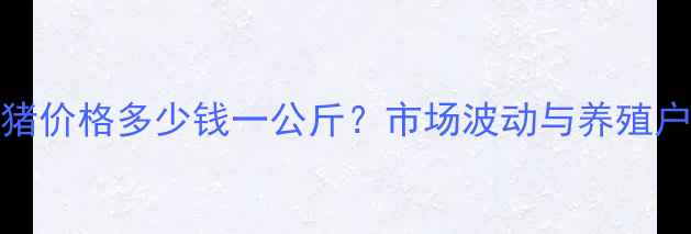 图片 北镇11月生猪价格多少钱一公斤？市场波动与养殖户应对策略全