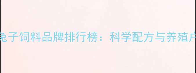 图片 十大优质兔子饲料品牌排行榜：科学配方与养殖户真实评价