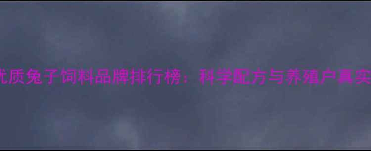 图片 十大优质兔子饲料品牌排行榜：科学配方与养殖户真实评价2