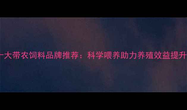 图片 十大带农饲料品牌推荐：科学喂养助力养殖效益提升1