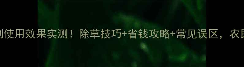 图片 半年除草剂使用效果实测！除草技巧+省钱攻略+常见误区，农民必看🌱💪