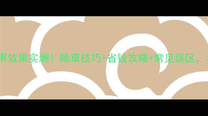 图片 半年除草剂使用效果实测！除草技巧+省钱攻略+常见误区，农民必看🌱💪2