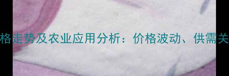图片 华罗维生素市场价格走势及农业应用分析：价格波动、供需关系与未来趋势解读
