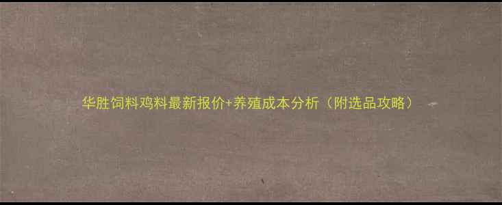 图片 华胜饲料鸡料最新报价+养殖成本分析（附选品攻略）