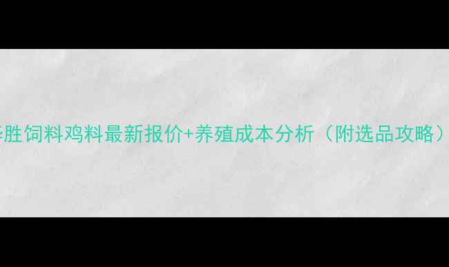 图片 华胜饲料鸡料最新报价+养殖成本分析（附选品攻略）1