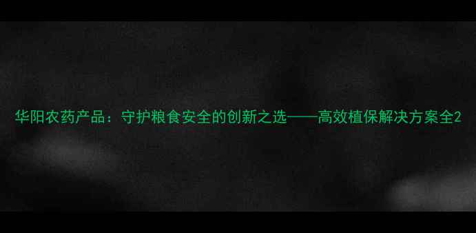 图片 华阳农药产品：守护粮食安全的创新之选——高效植保解决方案全2