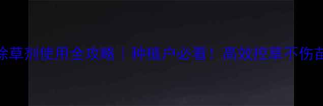 图片 单子叶杂草除草剂使用全攻略｜种植户必看！高效控草不伤苗的5大技巧1