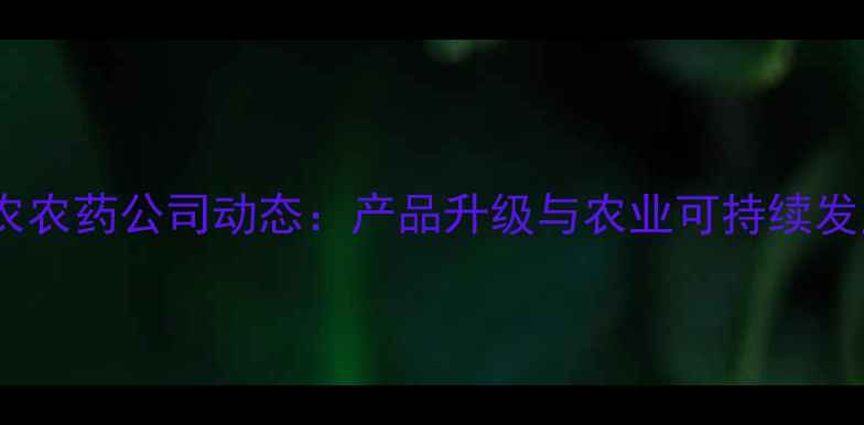 图片 南京中农农药公司动态：产品升级与农业可持续发展实践1