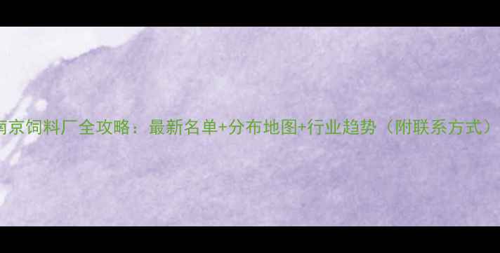 图片 南京饲料厂全攻略：最新名单+分布地图+行业趋势（附联系方式）2